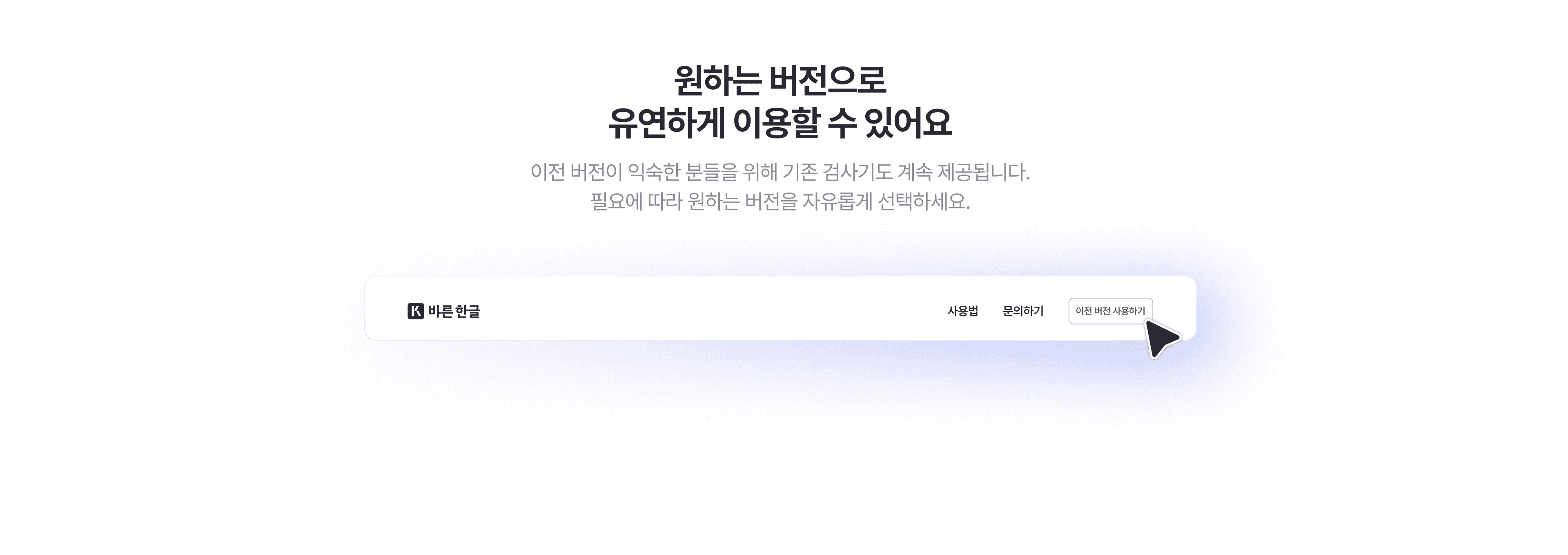 새로운 사용자 인터페이스보다 이전 버전이 익숙한 분들을 위해 바른한글 (구, 한국어 맞춤법/문법 검사기) 기존 버전도 계속 제공됩니다.